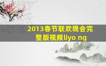 2013春节联欢晚会完整版视频liyo ng